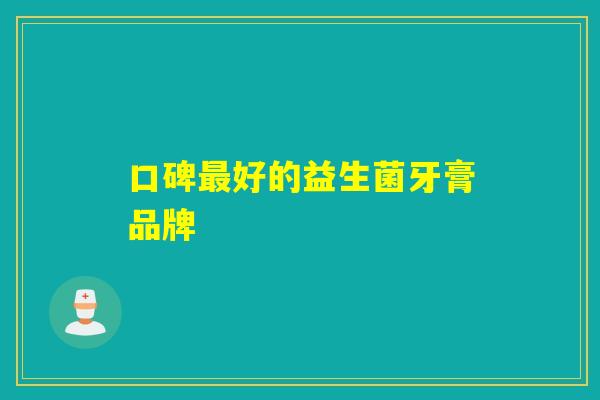 口碑好的益生菌牙膏品牌 口碑好的益生菌牙膏品牌