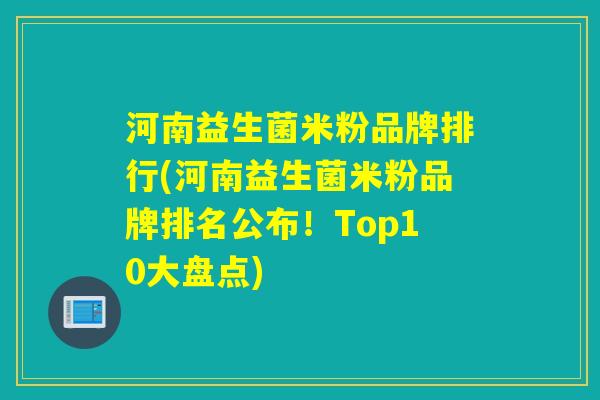 河南益生菌米粉品牌排行(河南益生菌米粉品牌排名公布！Top10大盘点)