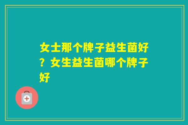 女士那个牌子益生菌好？女生益生菌哪个牌子好