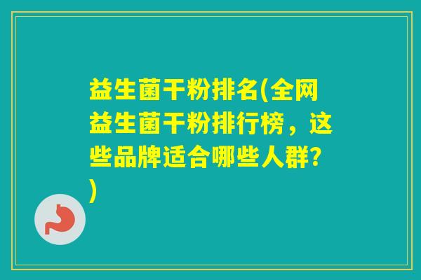益生菌干粉排名(全网益生菌干粉排行榜，这些品牌适合哪些人群？)