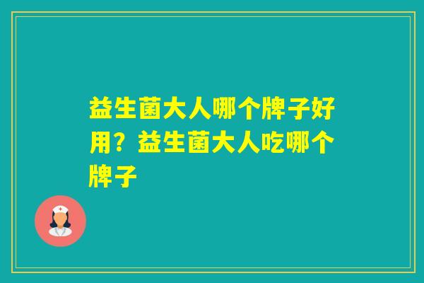益生菌大人哪个牌子好用？益生菌大人吃哪个牌子