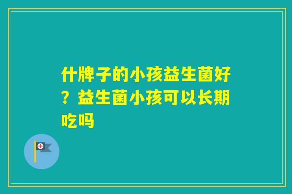 什牌子的小孩益生菌好？益生菌小孩可以长期吃吗