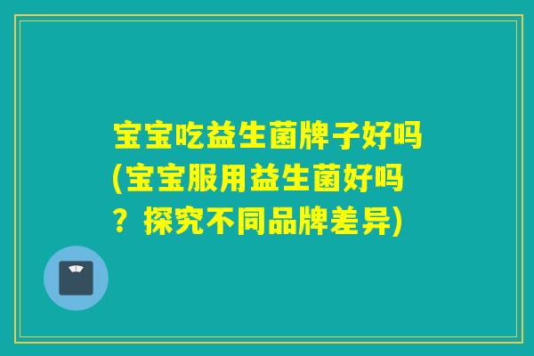 宝宝吃益生菌牌子好吗(宝宝服用益生菌好吗？探究不同品牌差异)