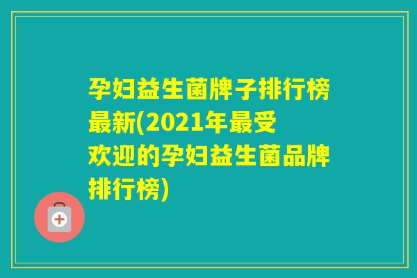 孕妇益生菌牌子排行榜新(2021年受欢迎的孕妇益生菌品牌排行榜) 孕妇益生菌牌子排行榜新(2021年受欢迎的孕妇益生菌品牌排行榜)