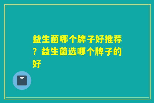 益生菌哪个牌子好推荐?益生菌选哪个牌子的好 益生菌哪个牌子好推荐?益生菌选哪个牌子的好