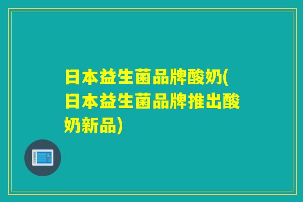 日本益生菌品牌酸奶(日本益生菌品牌推出酸奶新品)