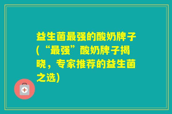 益生菌强的酸奶牌子(“强”酸奶牌子揭晓,专家推荐的益生菌之选) 益生菌强的酸奶牌子(“强”酸奶牌子揭晓,专家推荐的益生菌之选)