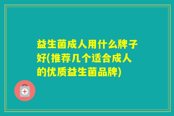益生菌成人用什么牌子好(推荐几个适合成人的优质益生菌品牌)