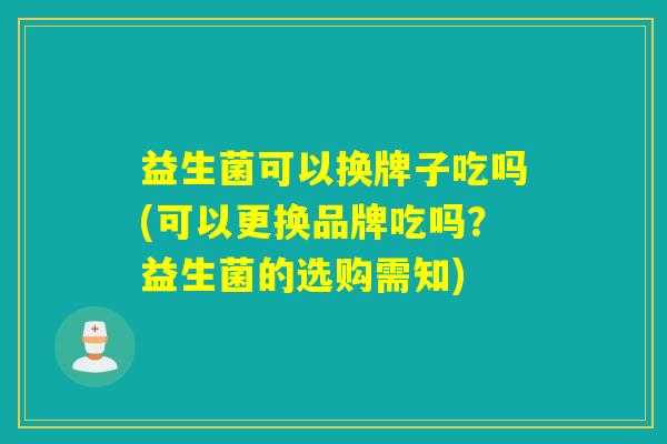 益生菌可以换牌子吃吗(可以更换品牌吃吗？益生菌的选购需知)