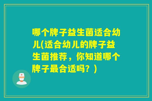 哪个牌子益生菌适合幼儿(适合幼儿的牌子益生菌推荐,你知道哪个牌子合适吗?) 哪个牌子益生菌适合幼儿(适合幼儿的牌子益生菌推荐,你知道哪个牌子合适吗?)