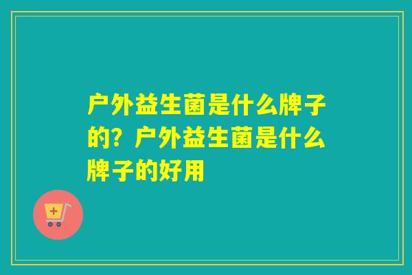 户外益生菌是什么牌子的？户外益生菌是什么牌子的好用