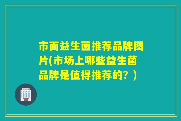 市面益生菌推荐品牌图片(市场上哪些益生菌品牌是值得推荐的?) 市面益生菌推荐品牌图片(市场上哪些益生菌品牌是值得推荐的?)
