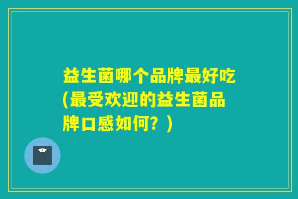 益生菌哪个品牌好吃(受欢迎的益生菌品牌口感如何？)