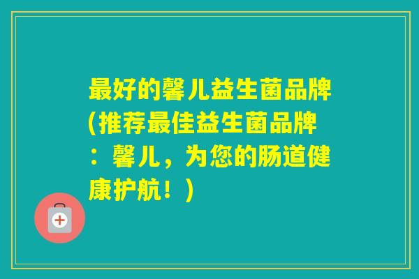 好的馨儿益生菌品牌(推荐佳益生菌品牌：馨儿，为您的肠道健康护航！)
