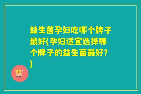 益生菌孕妇吃哪个牌子好(孕妇适宜选择哪个牌子的益生菌好？)