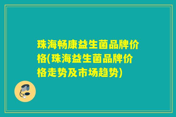 珠海畅康益生菌品牌价格(珠海益生菌品牌价格走势及市场趋势)
