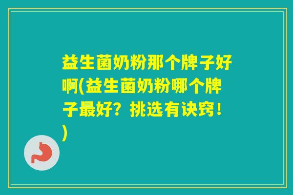 益生菌奶粉那个牌子好啊(益生菌奶粉哪个牌子好？挑选有诀窍！)