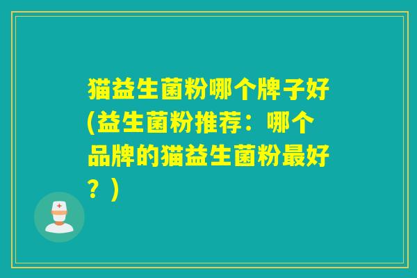 猫益生菌粉哪个牌子好(益生菌粉推荐:哪个品牌的猫益生菌粉好?) 猫益生菌粉哪个牌子好(益生菌粉推荐:哪个品牌的猫益生菌粉好?)