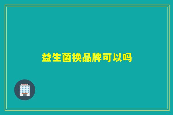 益生菌换品牌可以吗 益生菌换品牌可以吗