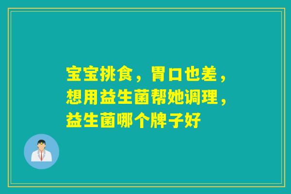 宝宝挑食,胃口也差,想用益生菌帮她调理,益生菌哪个牌子好 宝宝挑食,胃口也差,想用益生菌帮她调理,益生菌哪个牌子好