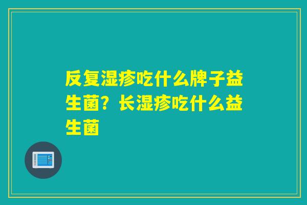 反复吃什么牌子益生菌?长吃什么益生菌 反复吃什么牌子益生菌?长吃什么益生菌