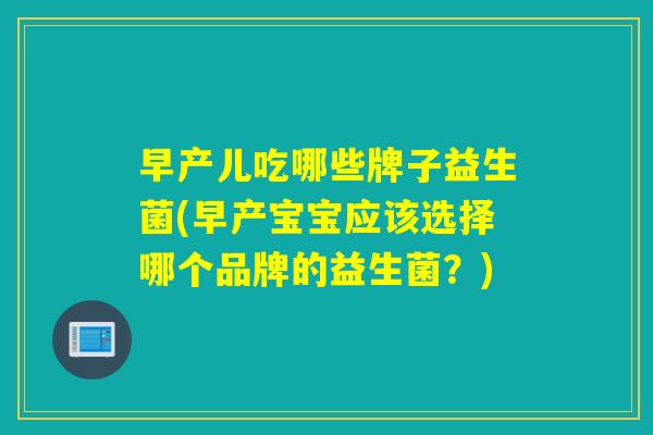 早产儿吃哪些牌子益生菌(早产宝宝应该选择哪个品牌的益生菌?) 早产儿吃哪些牌子益生菌(早产宝宝应该选择哪个品牌的益生菌?)