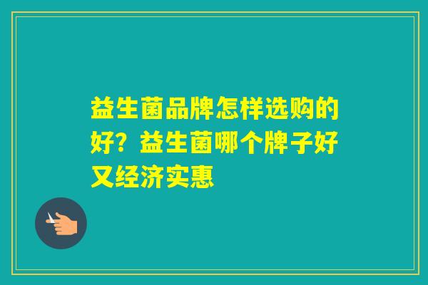 益生菌品牌怎样选购的好?益生菌哪个牌子好又经济实惠 益生菌品牌怎样选购的好?益生菌哪个牌子好又经济实惠