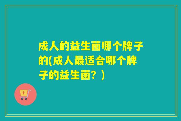 成人的益生菌哪个牌子的(成人适合哪个牌子的益生菌?) 成人的益生菌哪个牌子的(成人适合哪个牌子的益生菌?)