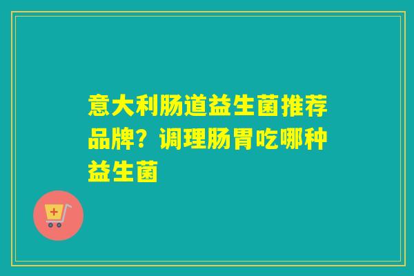 意大利肠道益生菌推荐品牌？调理肠胃吃哪种益生菌