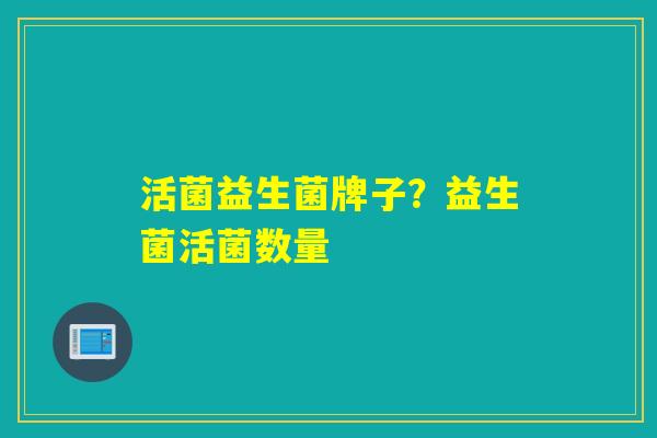 活菌益生菌牌子?益生菌活菌数量 活菌益生菌牌子?益生菌活菌数量