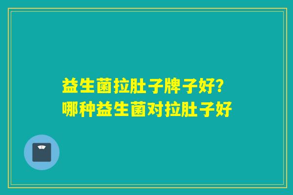益生菌拉肚子牌子好?哪种益生菌对拉肚子好 益生菌拉肚子牌子好?哪种益生菌对拉肚子好