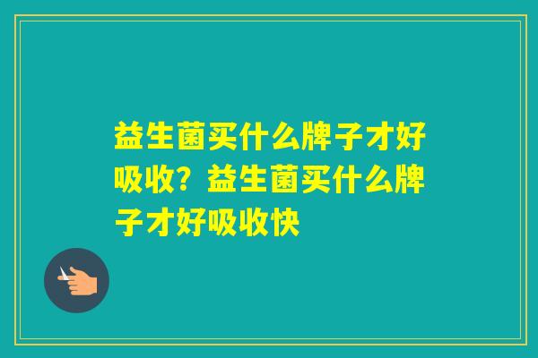 益生菌买什么牌子才好吸收？益生菌买什么牌子才好吸收快