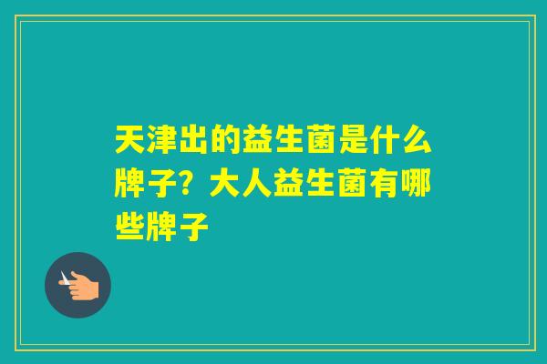 天津出的益生菌是什么牌子?大人益生菌有哪些牌子 天津出的益生菌是什么牌子?大人益生菌有哪些牌子