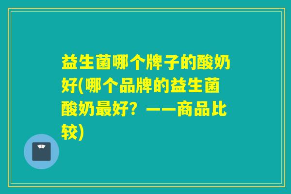 益生菌哪个牌子的酸奶好(哪个品牌的益生菌酸奶好?——商品比较) 益生菌哪个牌子的酸奶好(哪个品牌的益生菌酸奶好?——商品比较)