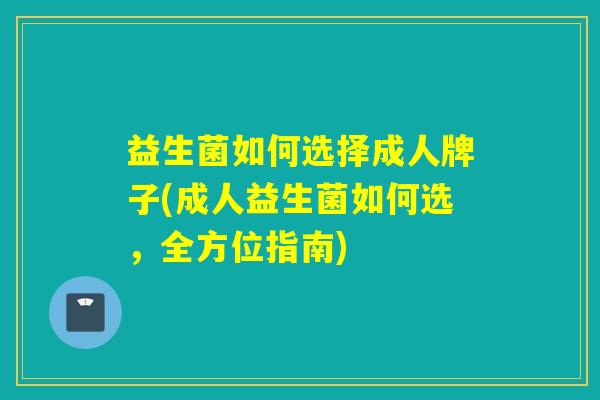 益生菌如何选择成人牌子(成人益生菌如何选,全方位指南) 益生菌如何选择成人牌子(成人益生菌如何选,全方位指南)