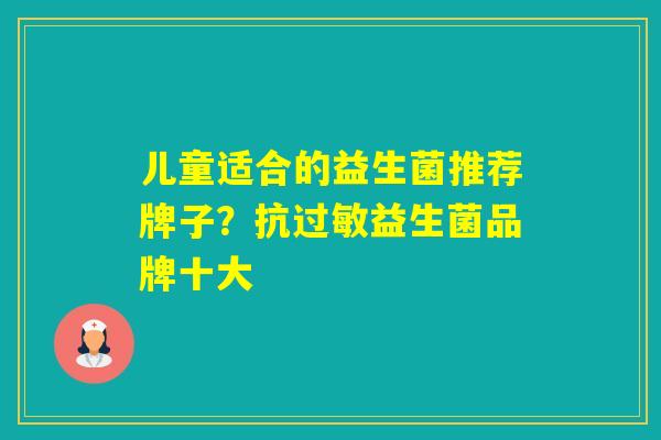 儿童适合的益生菌推荐牌子?抗益生菌品牌十大 儿童适合的益生菌推荐牌子?抗益生菌品牌十大