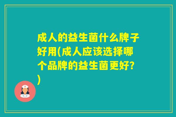 成人的益生菌什么牌子好用(成人应该选择哪个品牌的益生菌更好？)