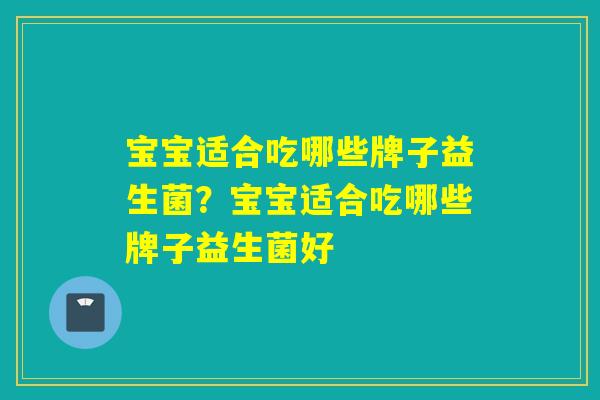 宝宝适合吃哪些牌子益生菌?宝宝适合吃哪些牌子益生菌好 宝宝适合吃哪些牌子益生菌?宝宝适合吃哪些牌子益生菌好