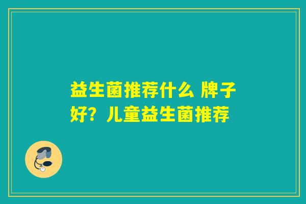 益生菌推荐什么 牌子好？儿童益生菌推荐