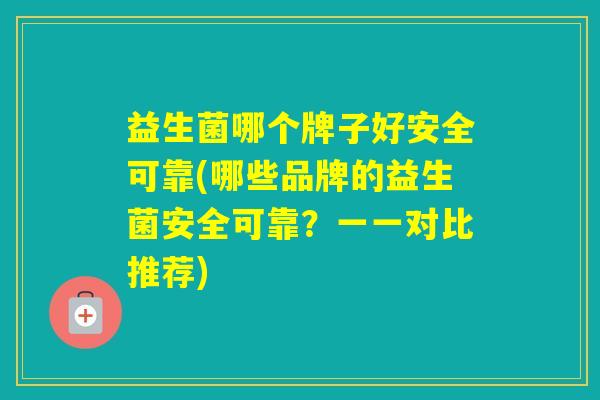 益生菌哪个牌子好安全可靠(哪些品牌的益生菌安全可靠？一一对比推荐)