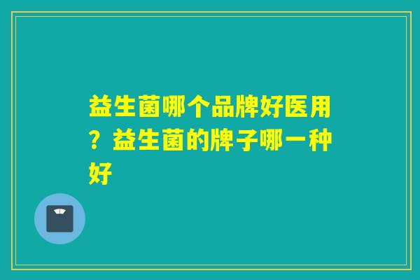 益生菌哪个品牌好医用?益生菌的牌子哪一种好 益生菌哪个品牌好医用?益生菌的牌子哪一种好