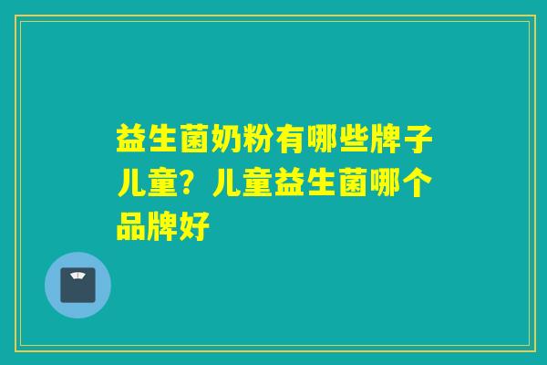 益生菌奶粉有哪些牌子儿童?儿童益生菌哪个品牌好 益生菌奶粉有哪些牌子儿童?儿童益生菌哪个品牌好