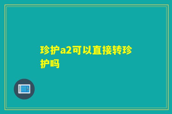 珍护a2可以直接转珍护吗 珍护a2可以直接转珍护吗