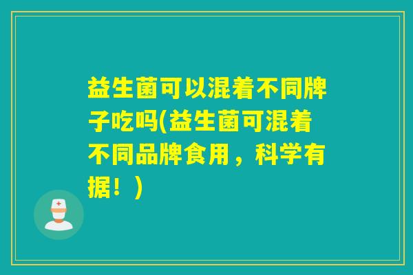 益生菌可以混着不同牌子吃吗(益生菌可混着不同品牌食用,科学有据!) 益生菌可以混着不同牌子吃吗(益生菌可混着不同品牌食用,科学有据!)