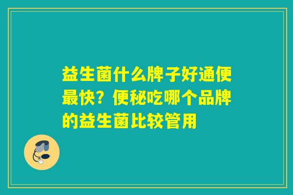益生菌什么牌子好通便快？吃哪个品牌的益生菌比较管用