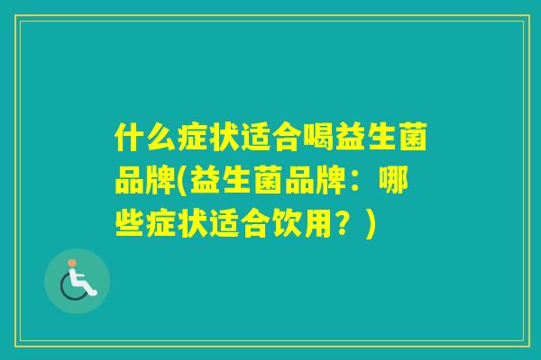 什么症状适合喝益生菌品牌(益生菌品牌：哪些症状适合饮用？)