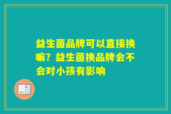 益生菌品牌可以直接换嘛?益生菌换品牌会不会对小孩有影响 益生菌品牌可以直接换嘛?益生菌换品牌会不会对小孩有影响