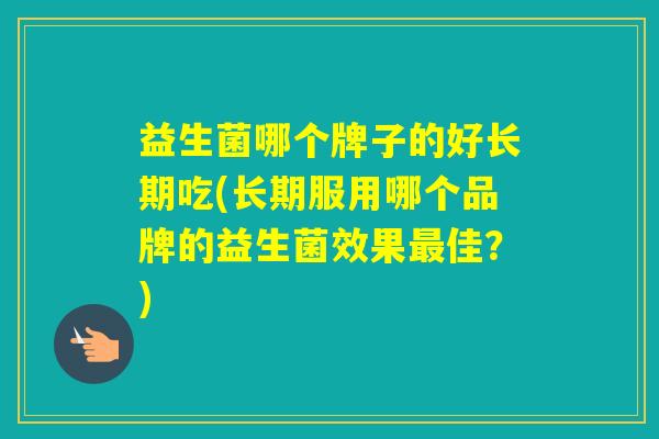 益生菌哪个牌子的好长期吃(长期服用哪个品牌的益生菌效果佳?) 益生菌哪个牌子的好长期吃(长期服用哪个品牌的益生菌效果佳?)