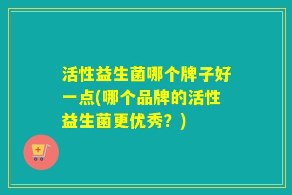 活性益生菌哪个牌子好一点(哪个品牌的活性益生菌更优秀？)