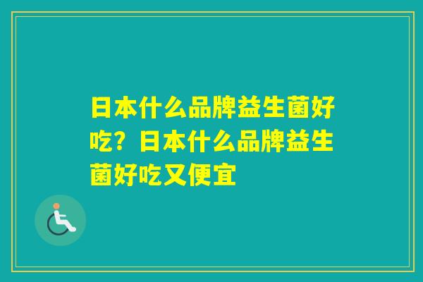 日本什么品牌益生菌好吃？日本什么品牌益生菌好吃又便宜